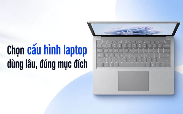 Cách chọn Cấu hình Laptop để dùng lâu dài và đúng mục đích